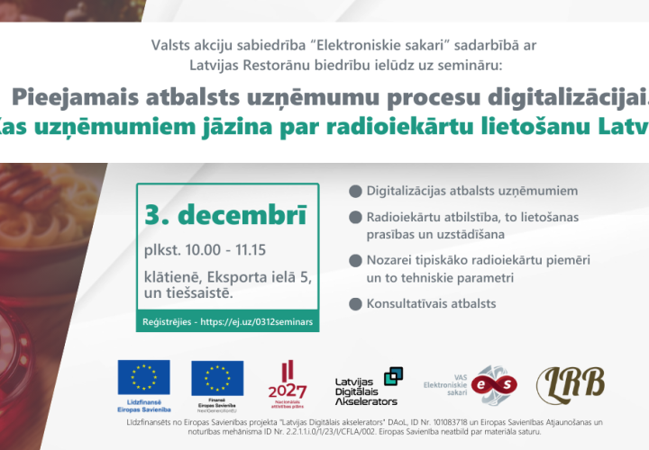 Informatīvs plakāts par semināru, ko organizē VAS "Elektroniskie sakari" sadarbībā ar Latvijas Restorānu biedrību. Semināra tēma ir pieejamais atbalsts uzņēmumu procesu digitalizācijai un radioiekārtu lietošana Latvijā. Norises datums: 3. decembris no plkst. 10.00 līdz 11.15, gan klātienē (Eksporta ielā 5), gan tiešsaistē. Tiek izcelti semināra galvenie punkti, tostarp digitalizācijas atbalsts, radioiekārtu atbilstība un uzstādīšanas prasības, nozares piemēri un konsultatīvais atbalsts. Plakāts satur ES fin